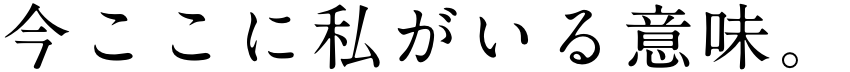 今ここに私がいる意味。